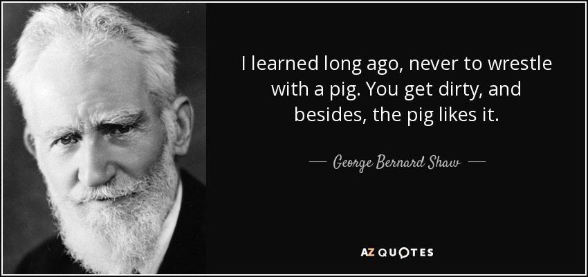 quote-i-learned-long-ago-never-to-wrestle-with-a-pig-you-get-dirty-and-besides-the-pig-likes-george-bernard-shaw-26-83-50.jpg